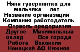 Няня-гувернантка для мальчика 10 лет › Название организации ­ Компания-работодатель › Отрасль предприятия ­ Другое › Минимальный оклад ­ 1 - Все города Работа » Вакансии   . Ненецкий АО,Нижняя Пеша с.